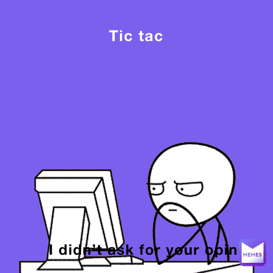 Tic tac I didn’t ask for your opinion