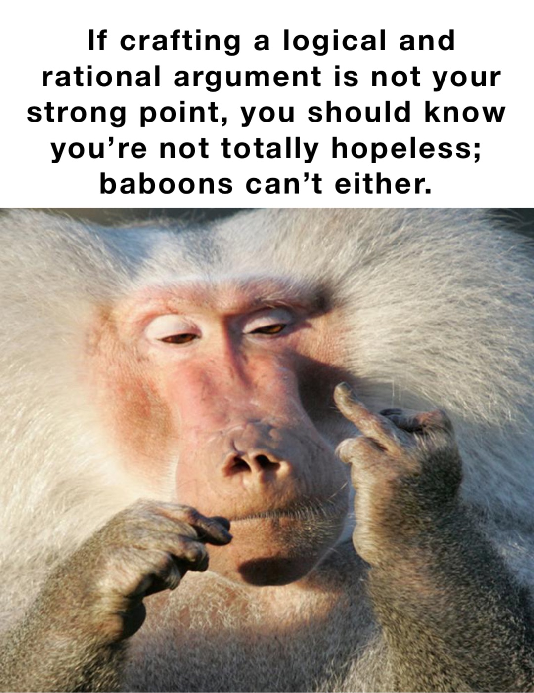 If crafting a logical and rational argument is not your strong point, you should know you’re not totally hopeless;
baboons can’t either.