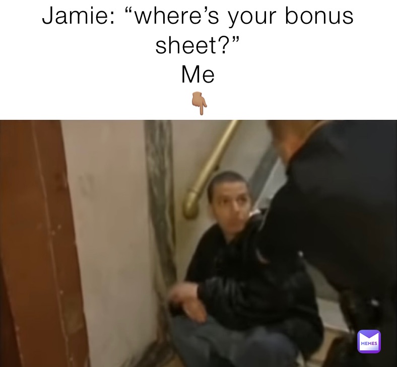 Jamie: “where’s your bonus sheet?”
Me
👇🏽