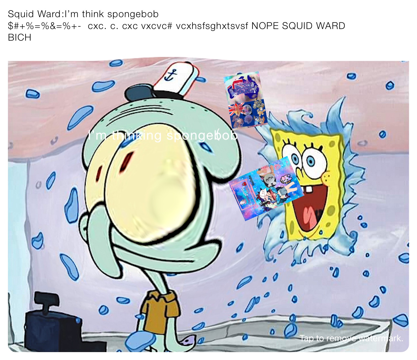 Squid Ward￼:I’m think spongebob 
$#+%=%&=%+-  cxc. c. cxc vxcvc# vcxhsfsghxtsvsf NOPE SQUID WARD
BICH 