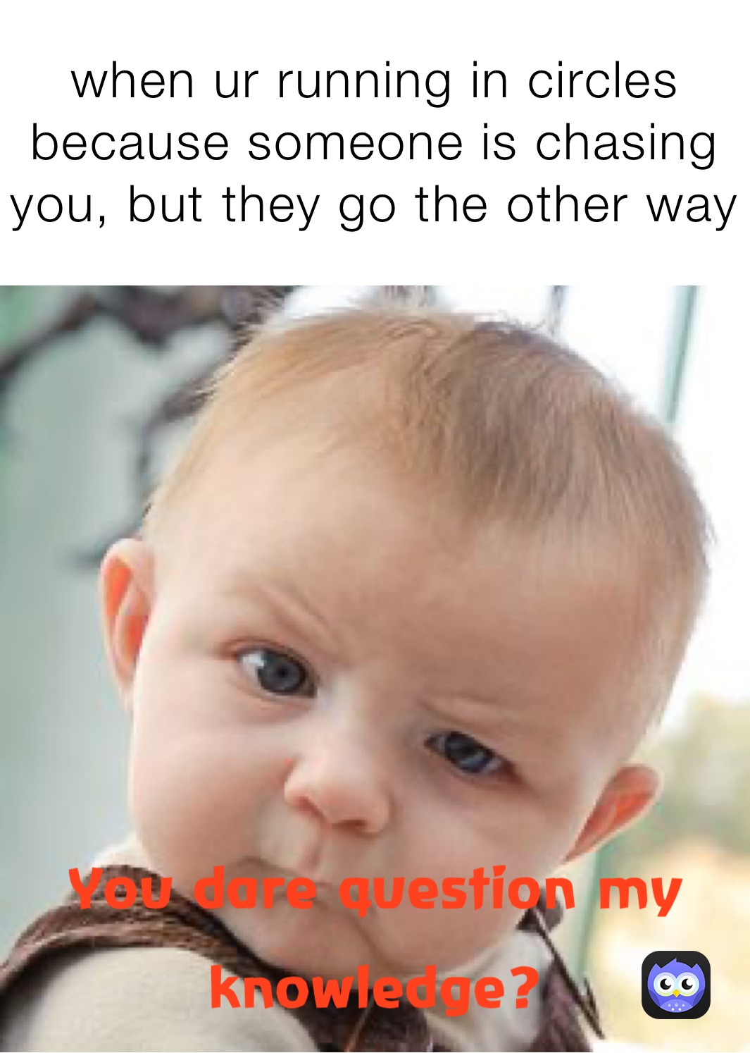 when ur running in circles because someone is chasing you, but they go the other way