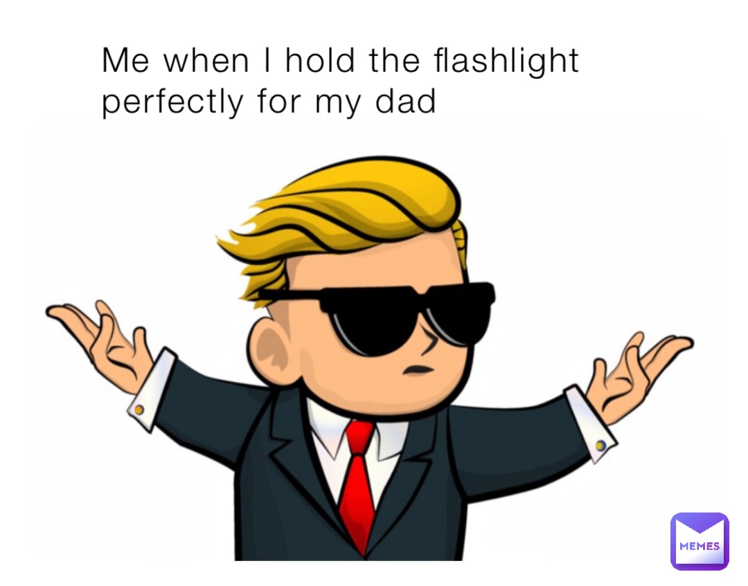 Me when I hold the flashlight perfectly for my dad