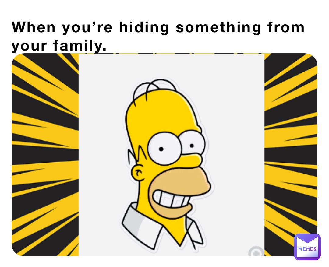 When you’re hiding something from your family.