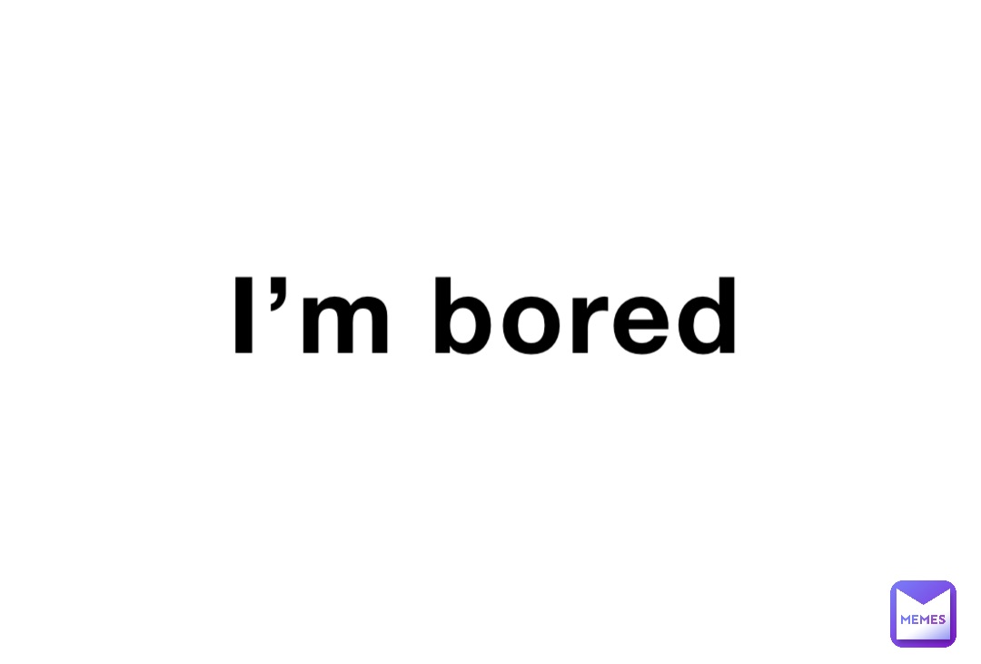 I’m bored