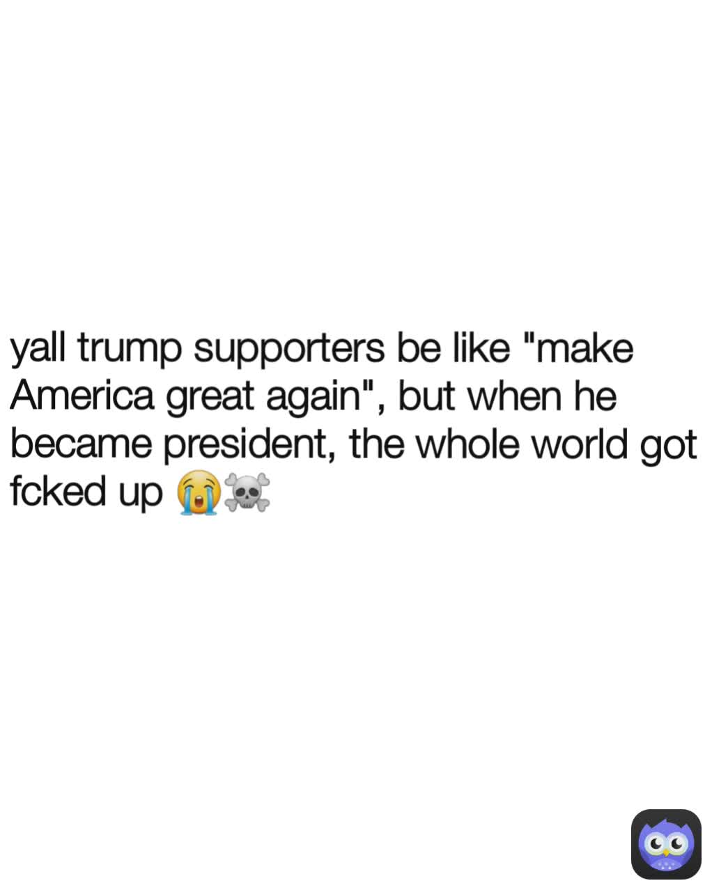 yall trump supporters be like "make America great again", but when he became president, the whole world got fcked up 😭☠