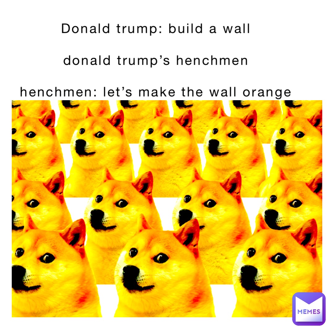 Donald trump: build a wall

Donald trump’s henchmen

Henchmen: let’s make the wall orange