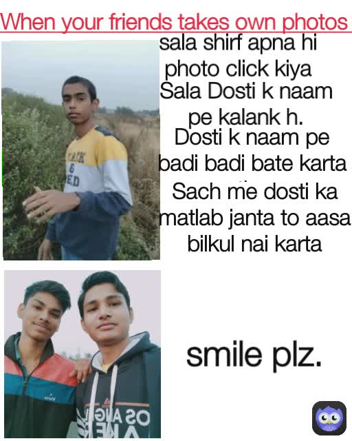 smile plz. sala shirf apna hi photo click kiya Sala Dosti k naam pe kalank h. Dosti k naam pe badi badi bate karta tha Sach me dosti ka matlab janta to aasa bilkul nai karta When your friends takes own photos 
