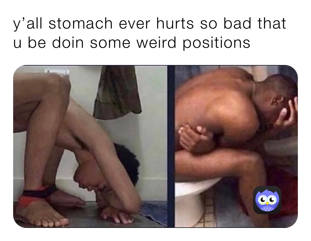 y’all stomach ever hurts so bad that u be doin some weird positions 