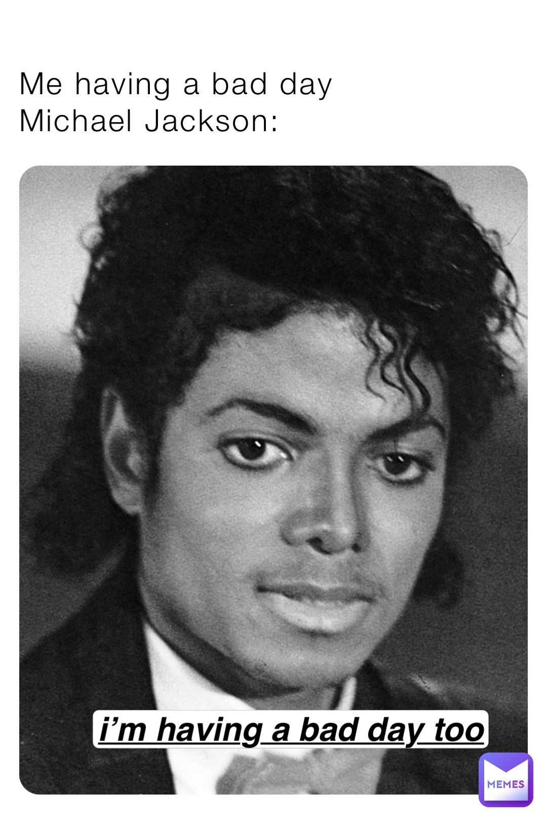 I’m having a bad day too Me having a bad day
Michael Jackson: