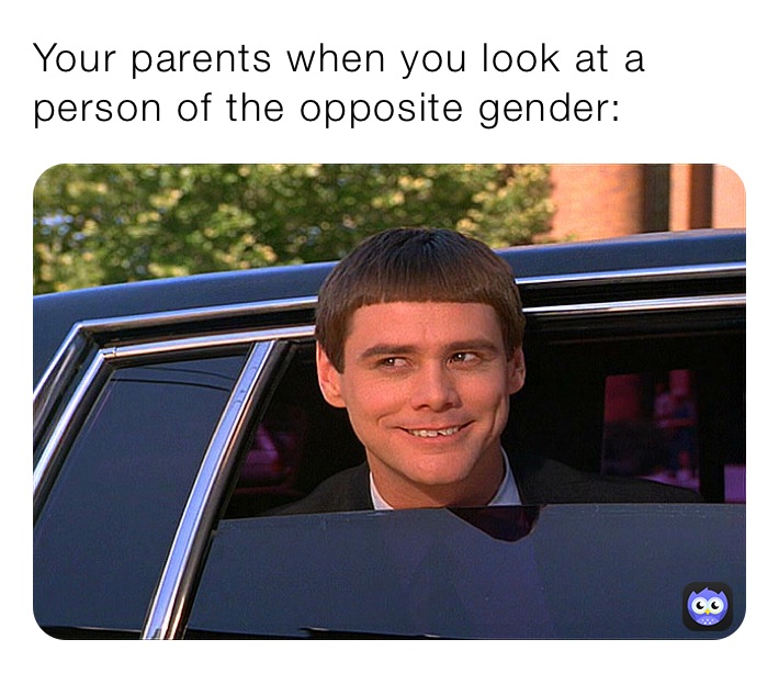 Your parents when you look at a person of the opposite gender: