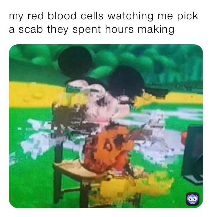 my-red-blood-cells-watching-me-pick-a-scab-they-spent-hours-making