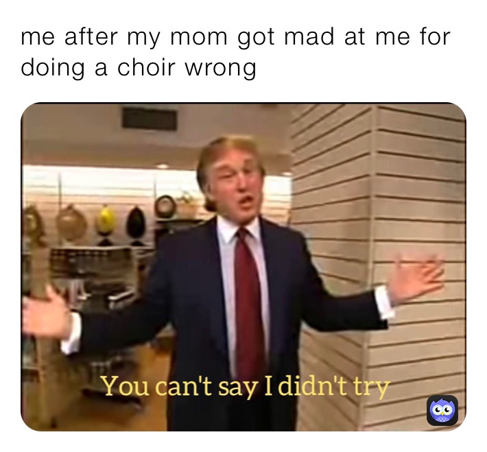 me after my mom got mad at me for doing a choir wrong