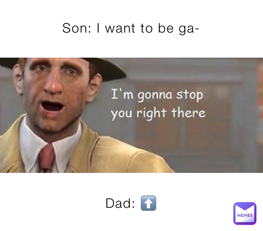 Son: I want to be ga- Dad: ⬆️