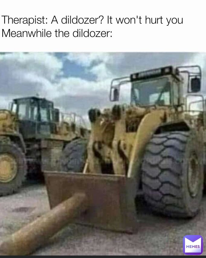 Therapist: A dildozer? It won't hurt you
Meanwhile the dildozer: