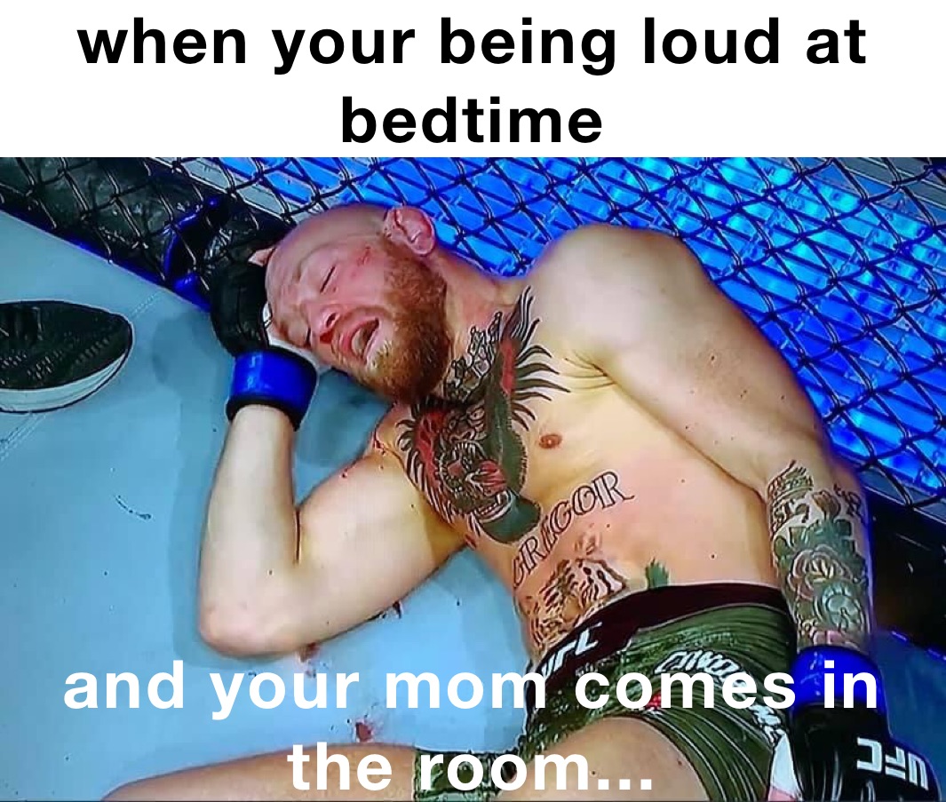 when your being loud at bedtime  and your mom comes in the room...