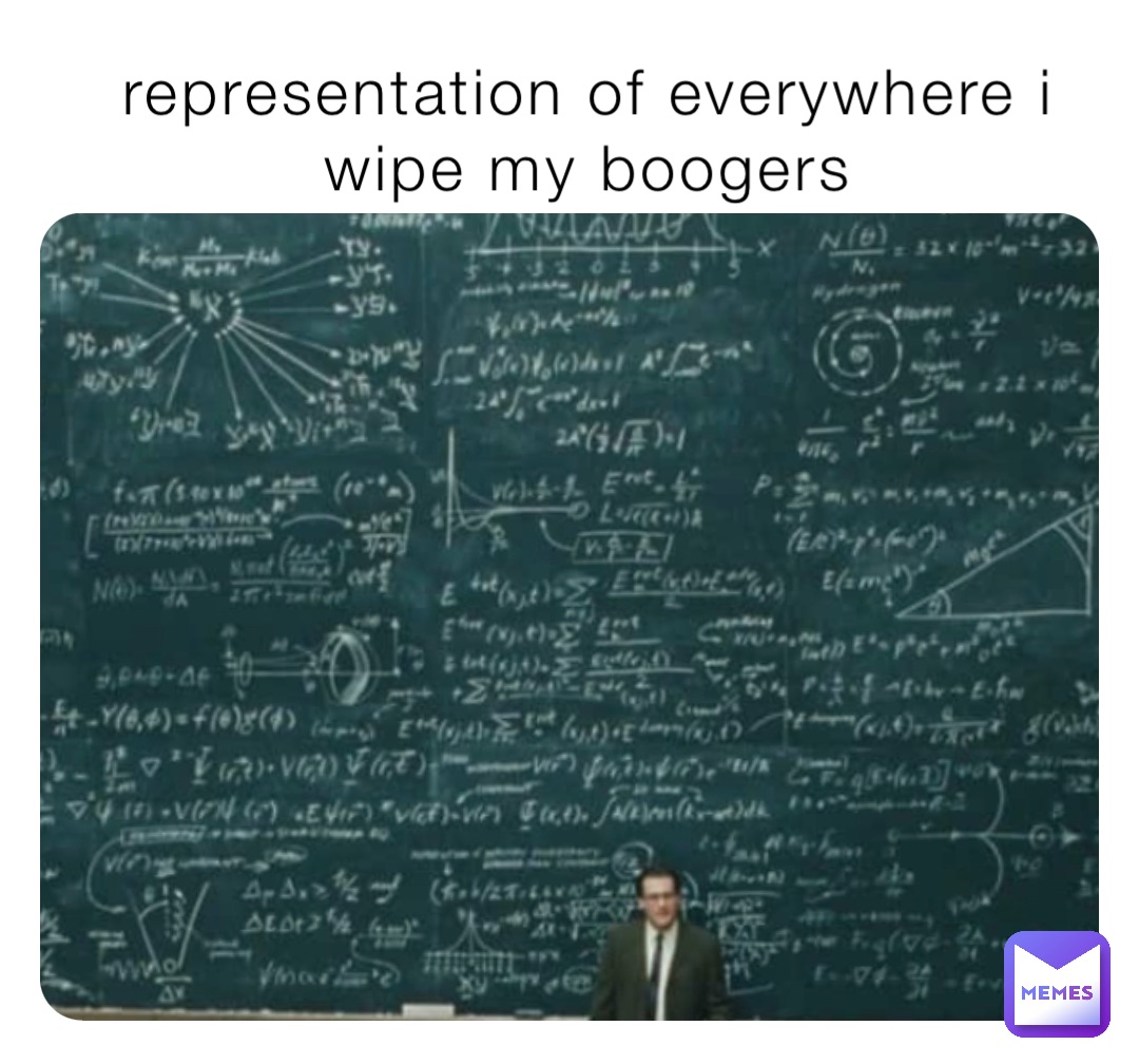 representation of everywhere i
wipe my boogers