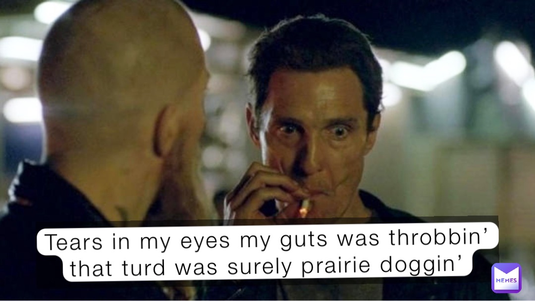 Tears in my eyes my guts was throbbin’ that turd was surely prairie doggin’