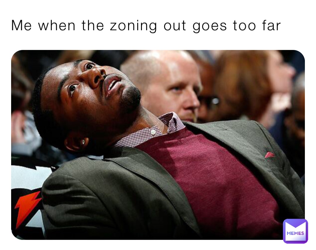 Me when the zoning out goes too far