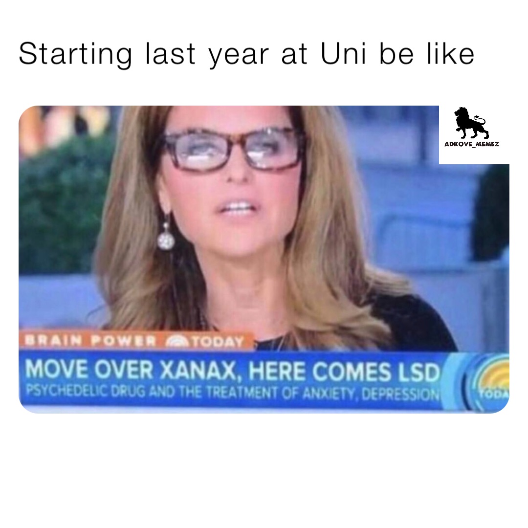 Starting last year at Uni be like