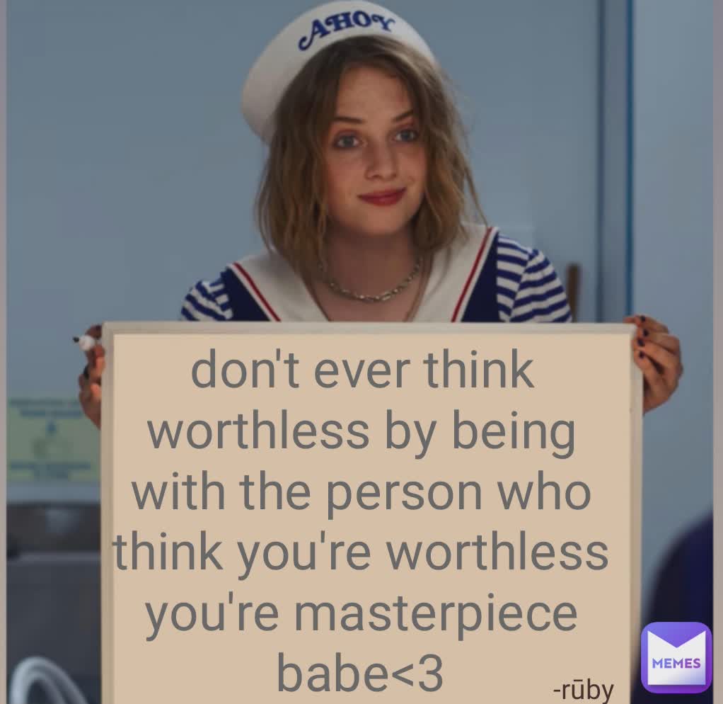 don't ever think worthless by being with the person who think you're worthless
you're masterpiece babe<3 -rūby