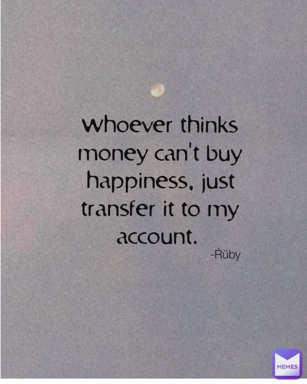 whoever thinks money can't buy happiness, just transfer it to my account.  -Ŕüby 