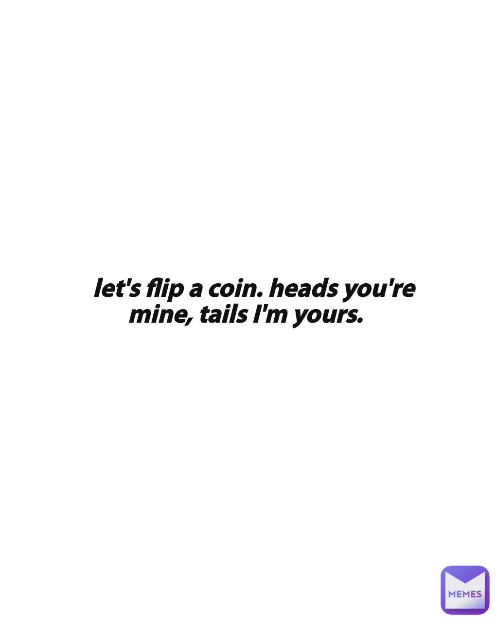 let's flip a coin. heads you're mine, tails I'm yours. 