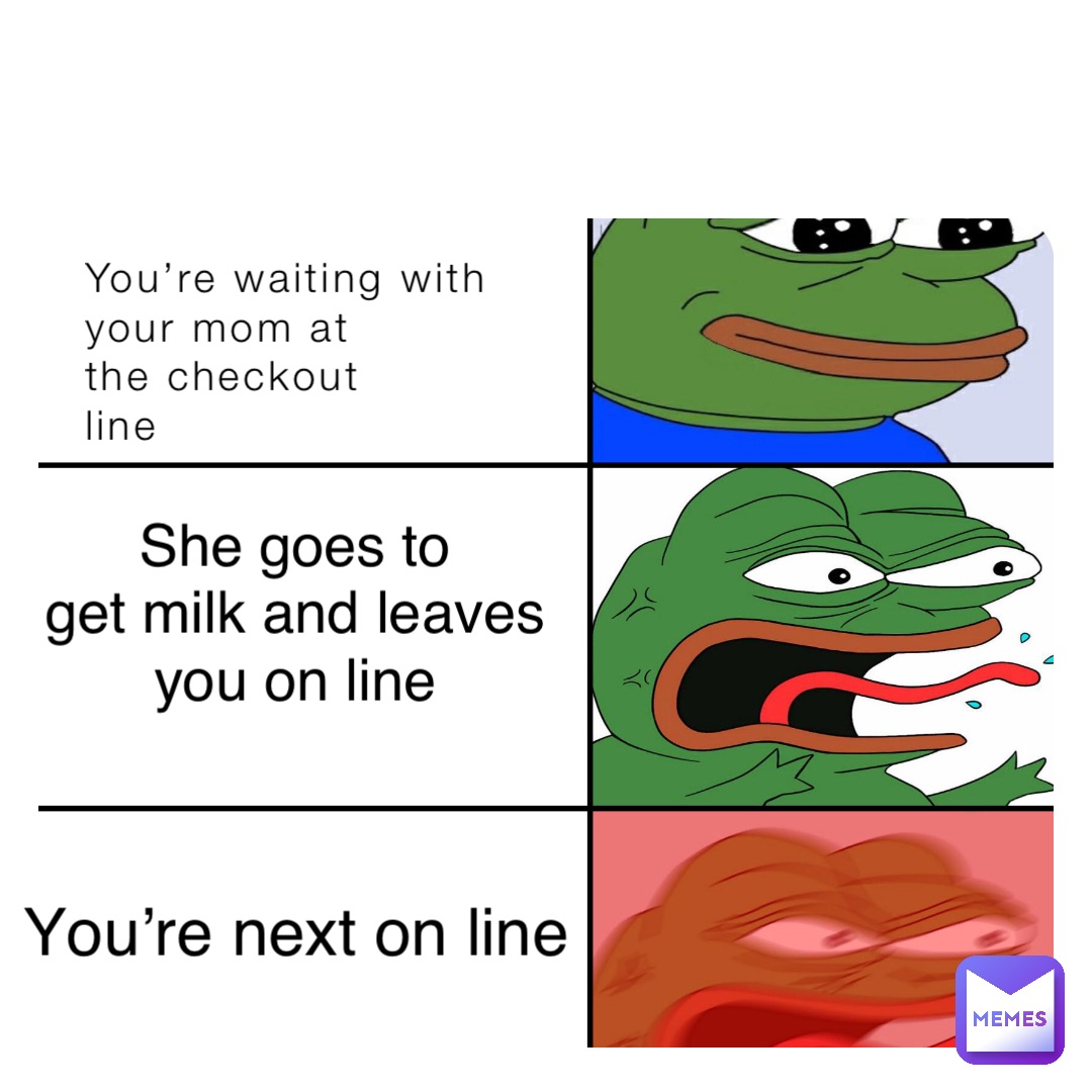 You’re waiting with
your mom at 
the checkout 
line She goes to
get milk and leaves
you on line You’re next on line