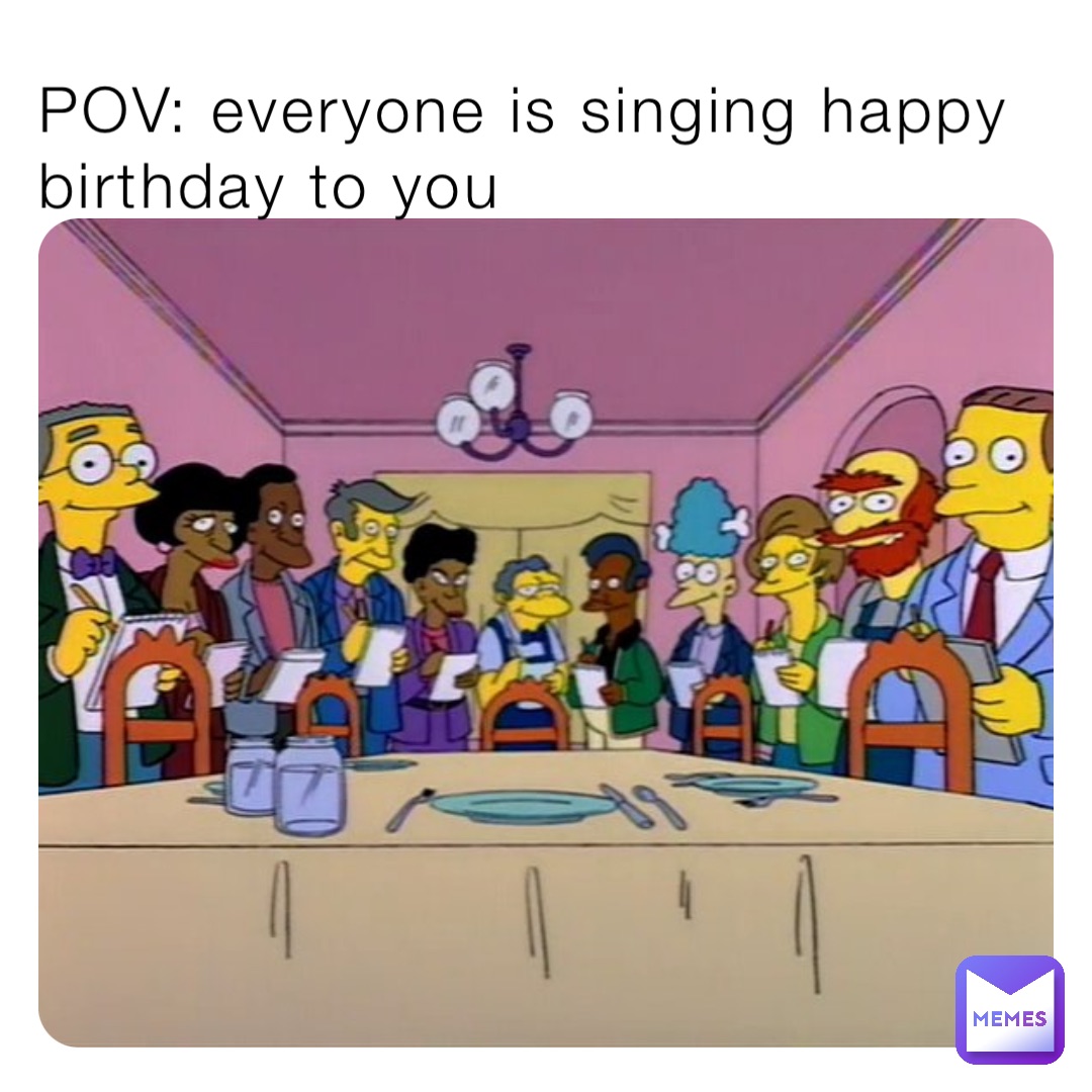 POV: everyone is singing happy birthday to you