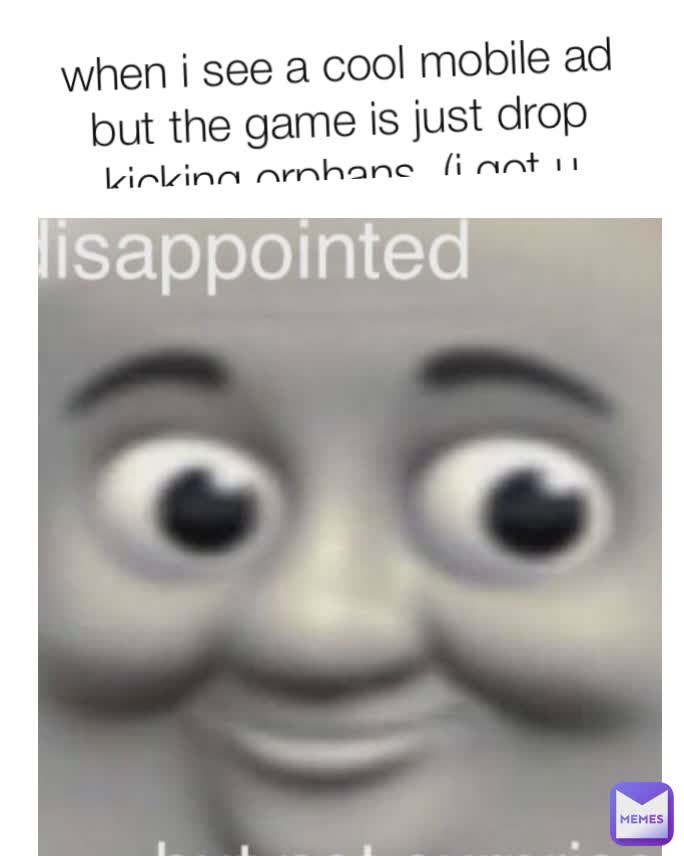 when i see a cool mobile ad but the game is just drop kicking orphans. (i got u techno)