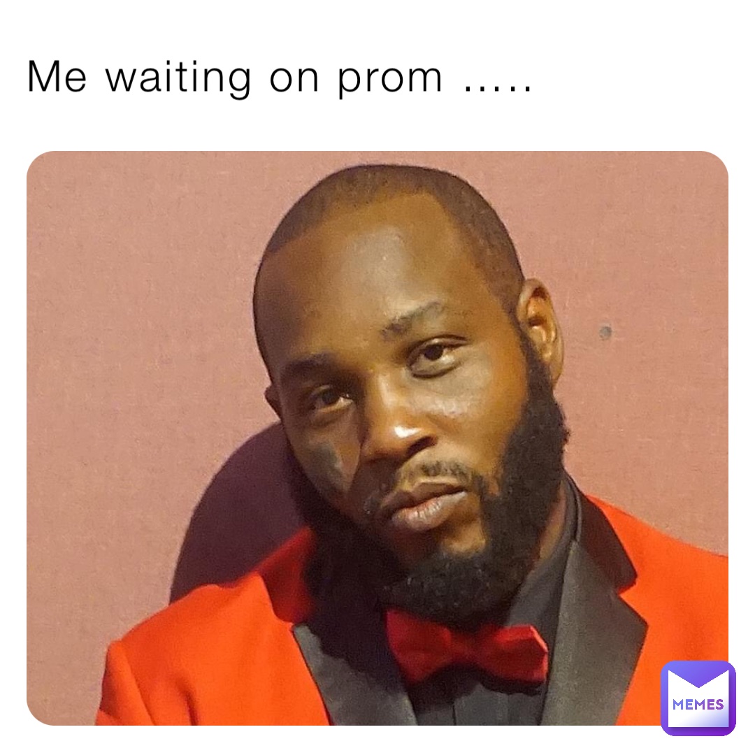 Me waiting on prom …..