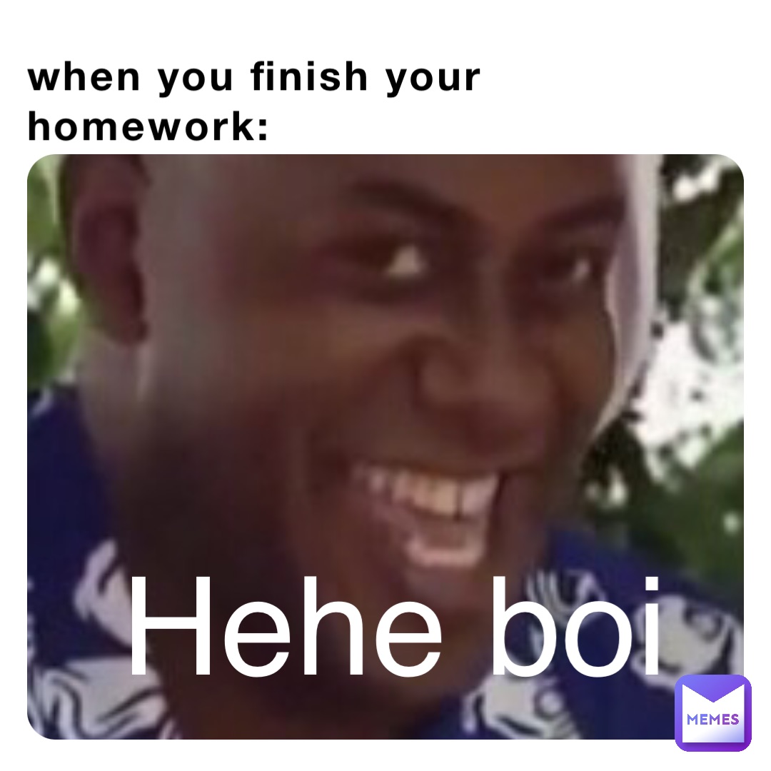 When you finish your homework: Hehe boi