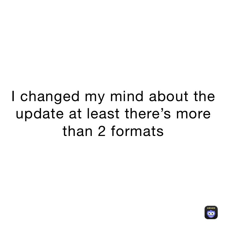 I changed my mind about the update at least there’s more than 2 formats 