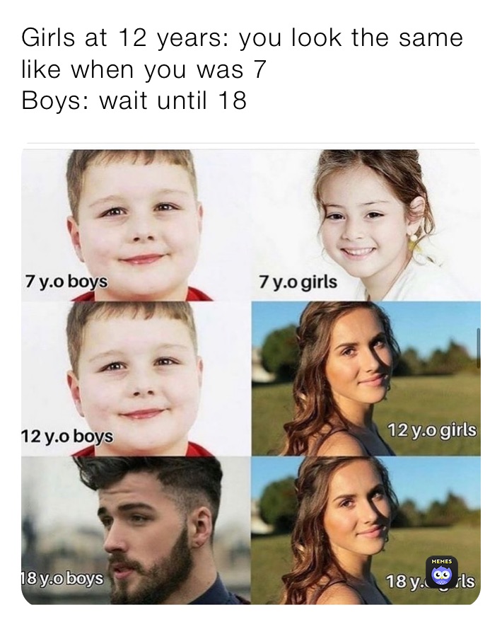 Girls at 12 years: you look the same like when you was 7 
Boys: wait until 18