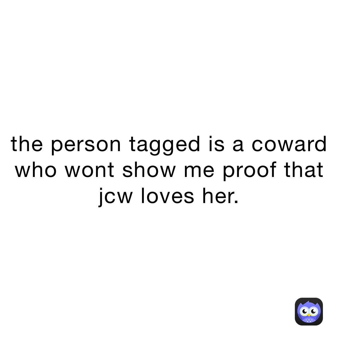 the person tagged is a coward who wont show me proof that jcw loves her