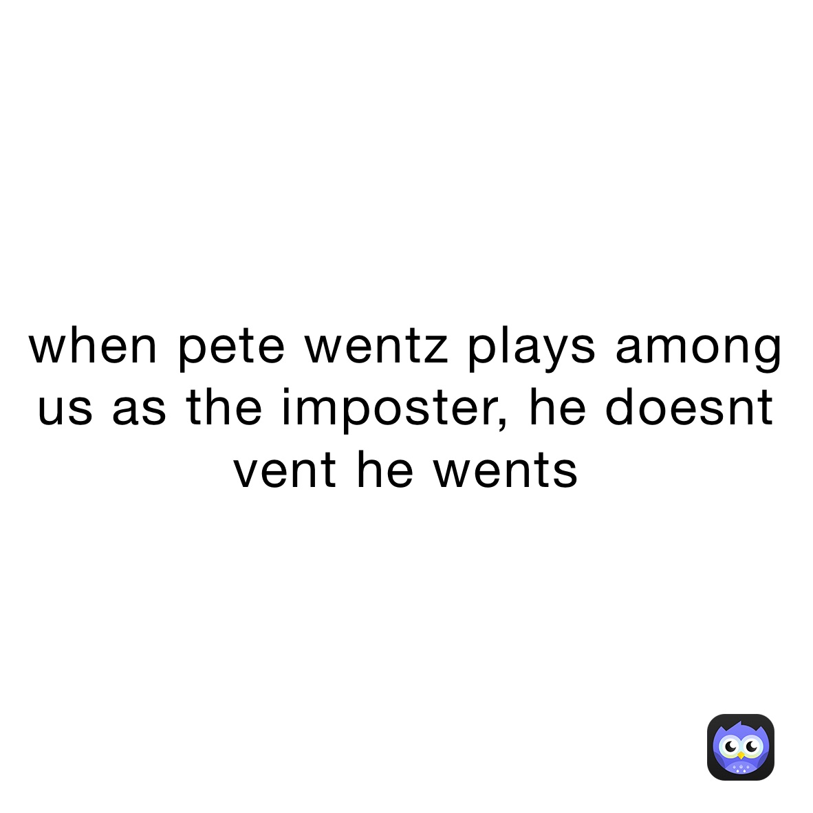 when pete wentz plays among us as the imposter, he doesnt vent he wents