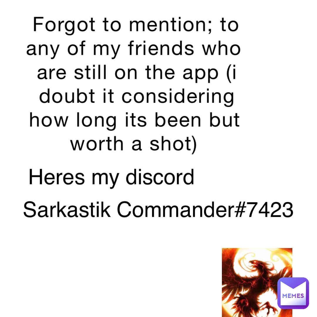 Forgot to mention; to any of my friends who are still on the app (i doubt it considering how long its been but worth a shot) Heres my discord Sarkastik Commander#7423