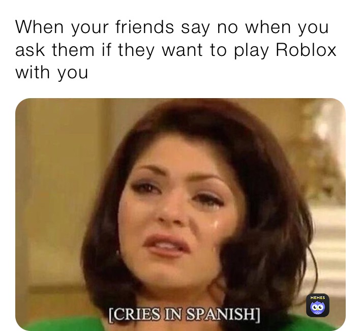 When Your Friends Say No When You Ask Them If They Want To Play Roblox With You Snow Winter321 Memes - when you see your friend playing roblox meme