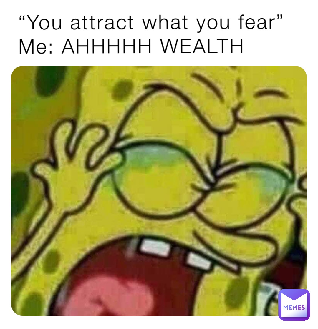 “You attract what you fear”
Me: AHHHHH WEALTH