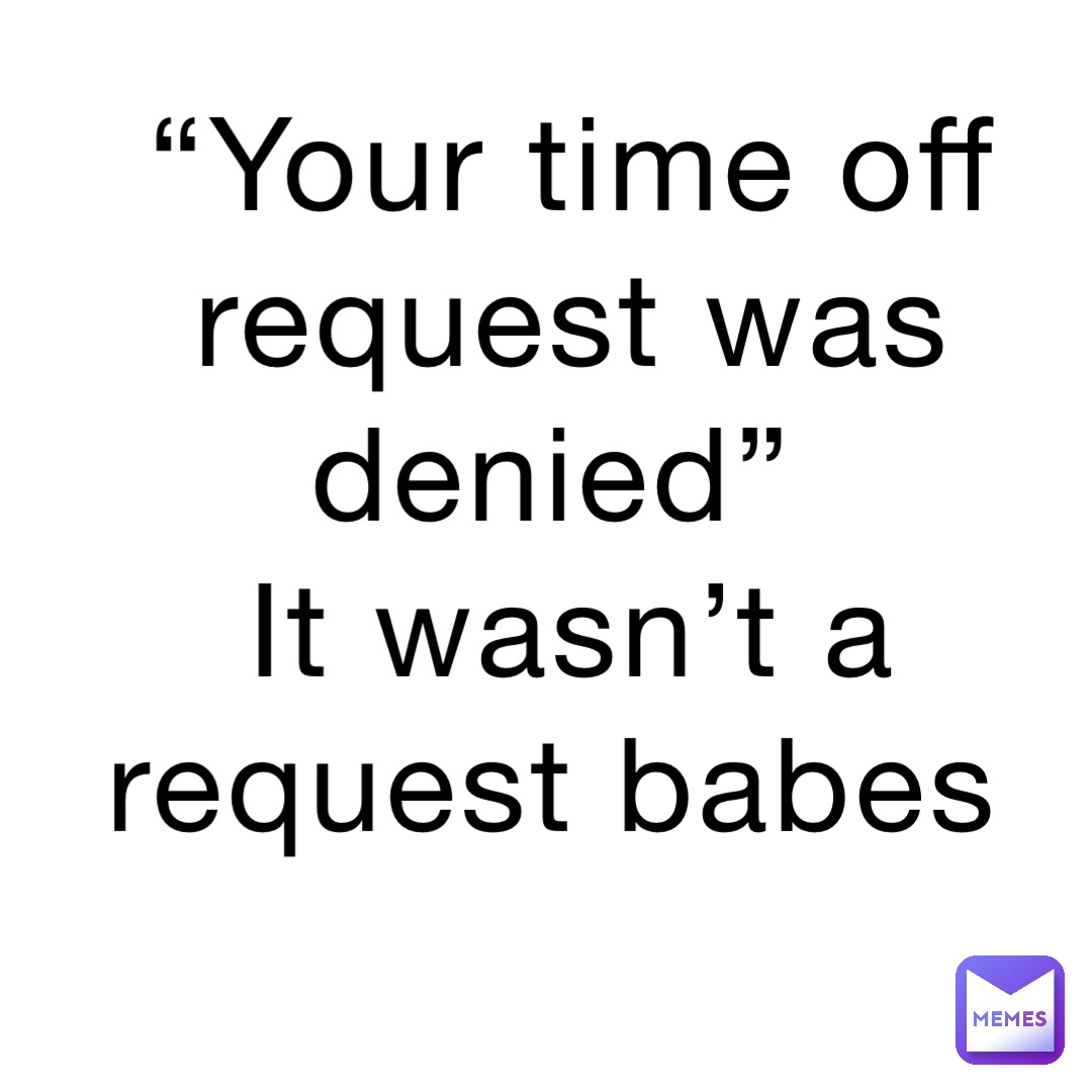 “Your time off request was denied”
It wasn’t a request babes