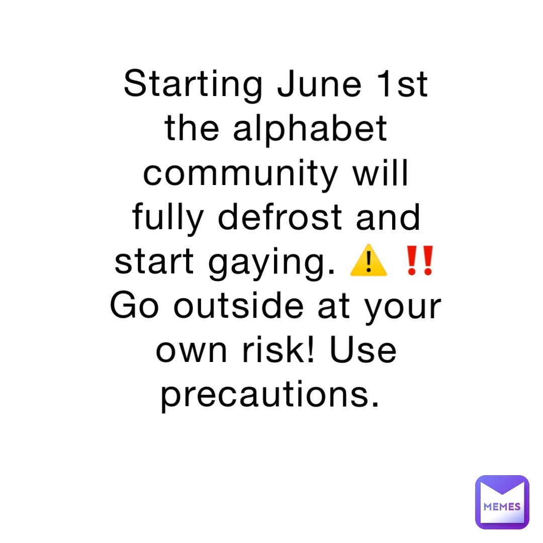 Starting June 1st the alphabet community will fully defrost and start gaying. ⚠️ ‼️ Go outside at your own risk! Use precautions.