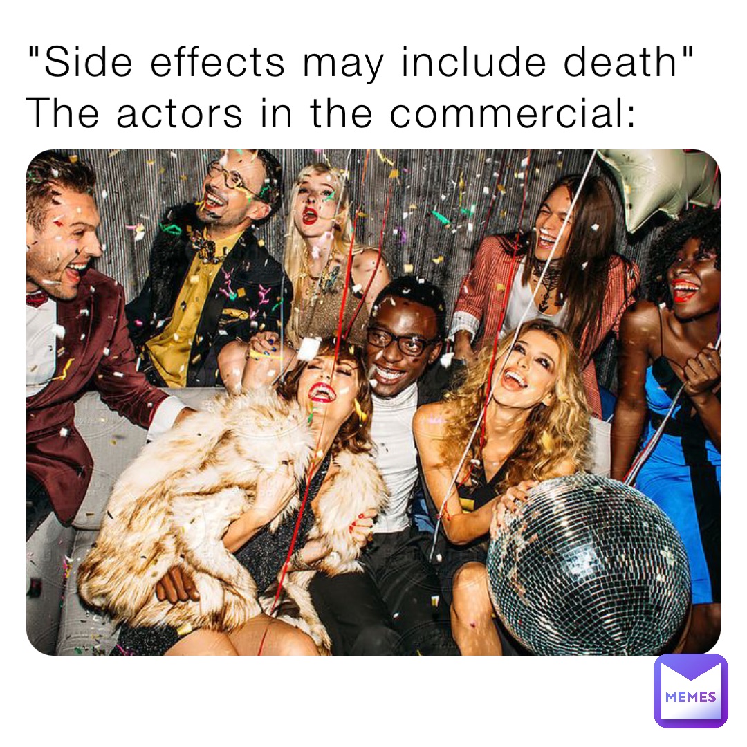 "Side effects may include death"
The actors in the commercial: