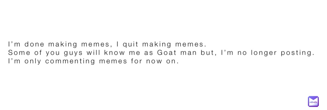 I’m done making memes, I quit making memes.
Some of you guys will know me as Goat man but, I’m no longer posting.
I’m only commenting memes for now on.