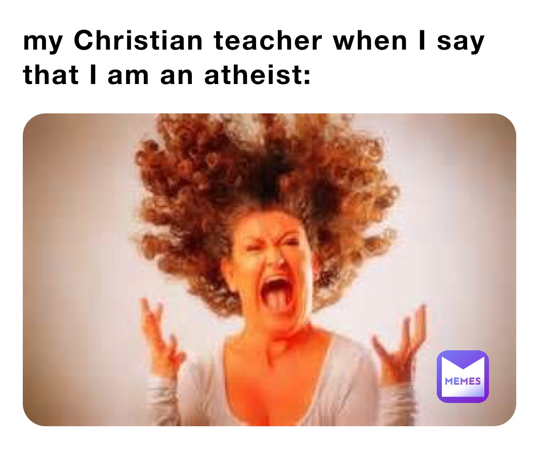 my Christian teacher when I say that I am an atheist: