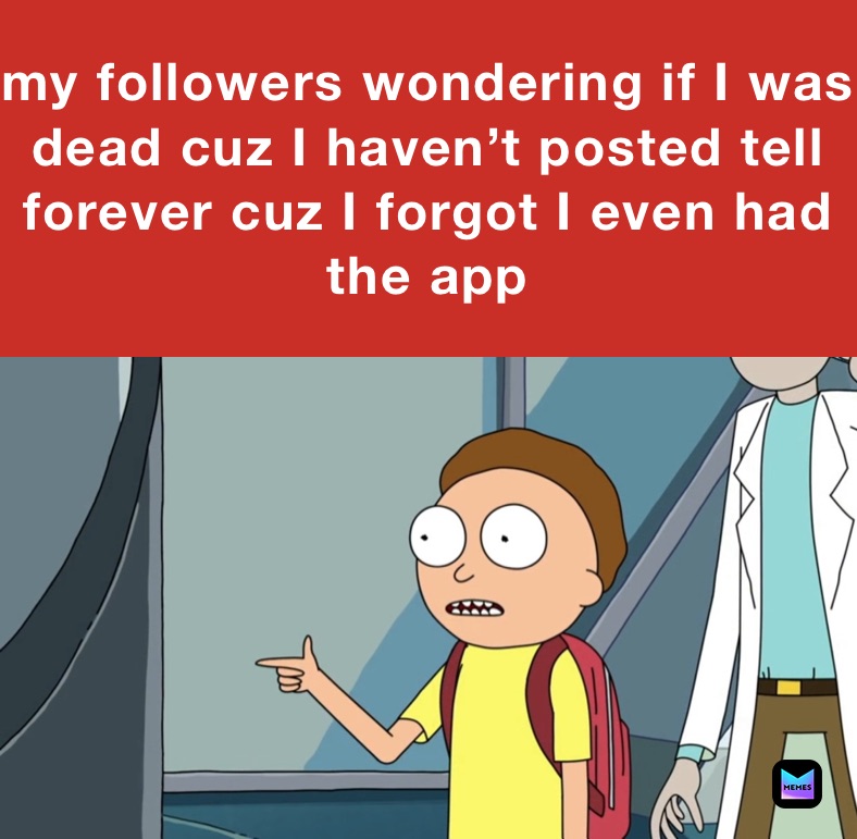 my followers wondering if I was dead cuz I haven’t posted tell forever cuz I forgot I even had the app