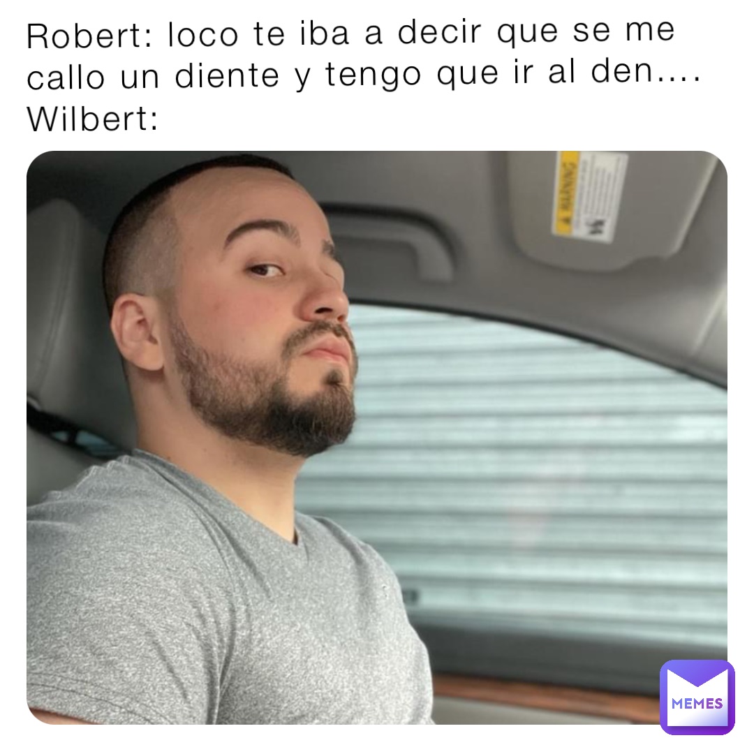 Robert: loco te iba a decir que se me callo un diente y tengo que ir al den….
Wilbert: