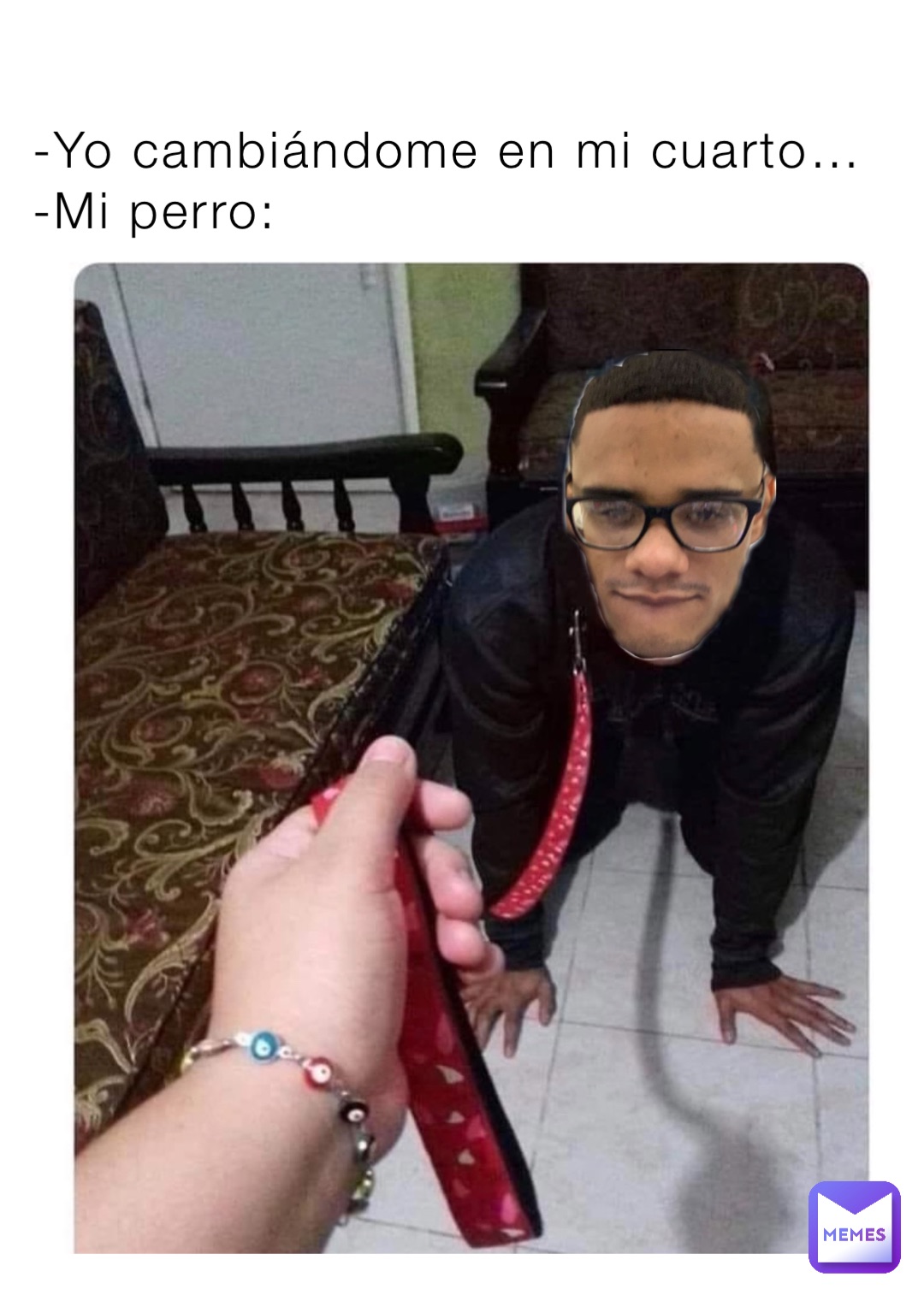 -Yo cambiándome en mi cuarto…
-Mi perro: