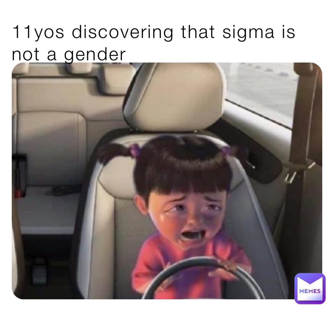 11yos discovering that sigma is not a gender