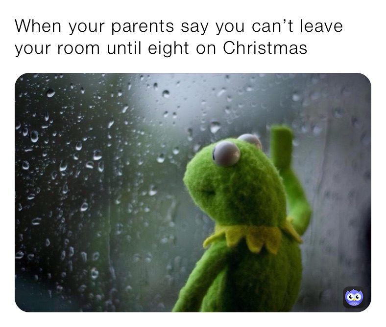 When your parents say you can’t leave your room until eight on christmas