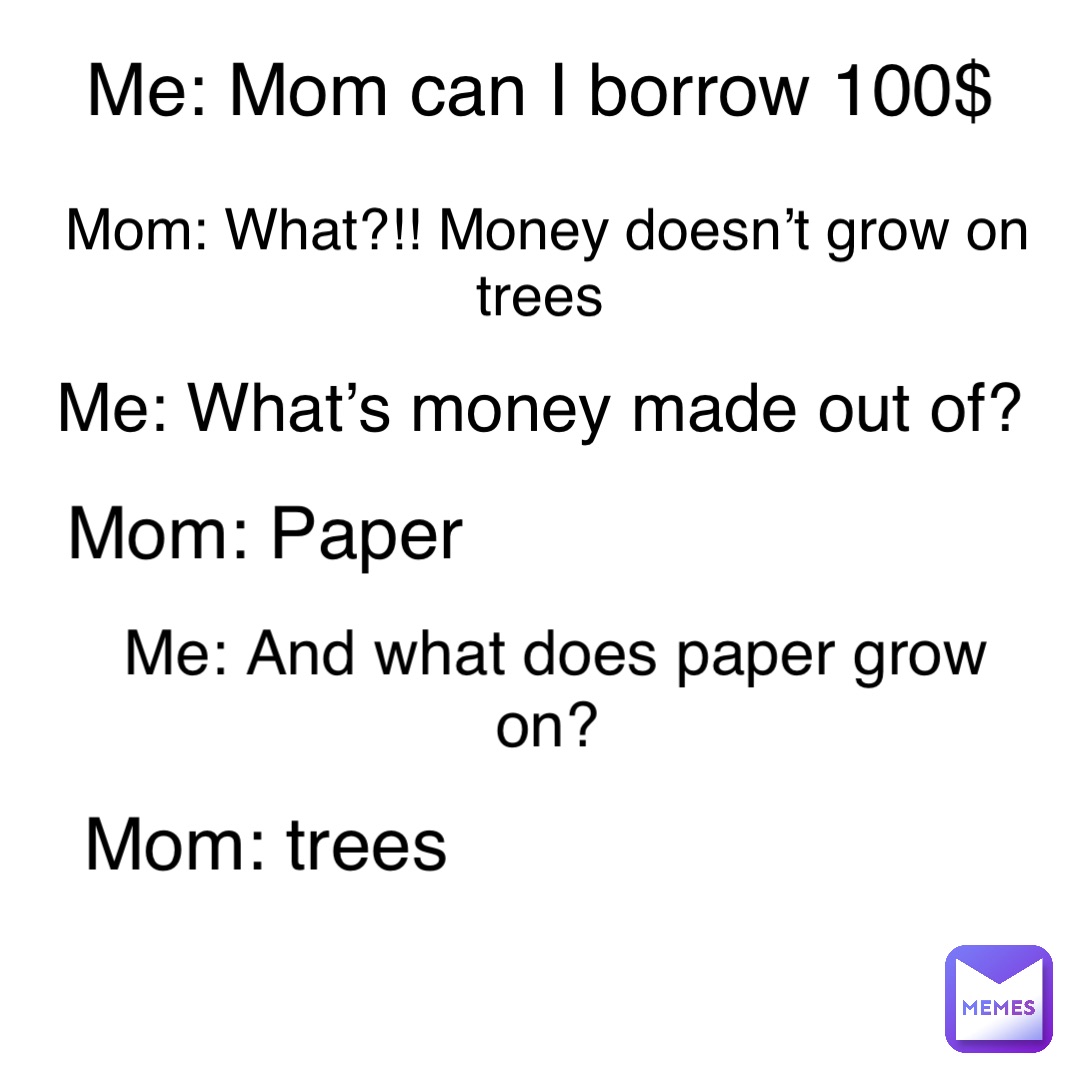 Double tap to edit Me: Mom can I borrow 100$ Mom: What?!! Money doesn’t grow on trees Me: What’s money made out of? Mom: Paper Me: And what does paper grow on? Mom: trees