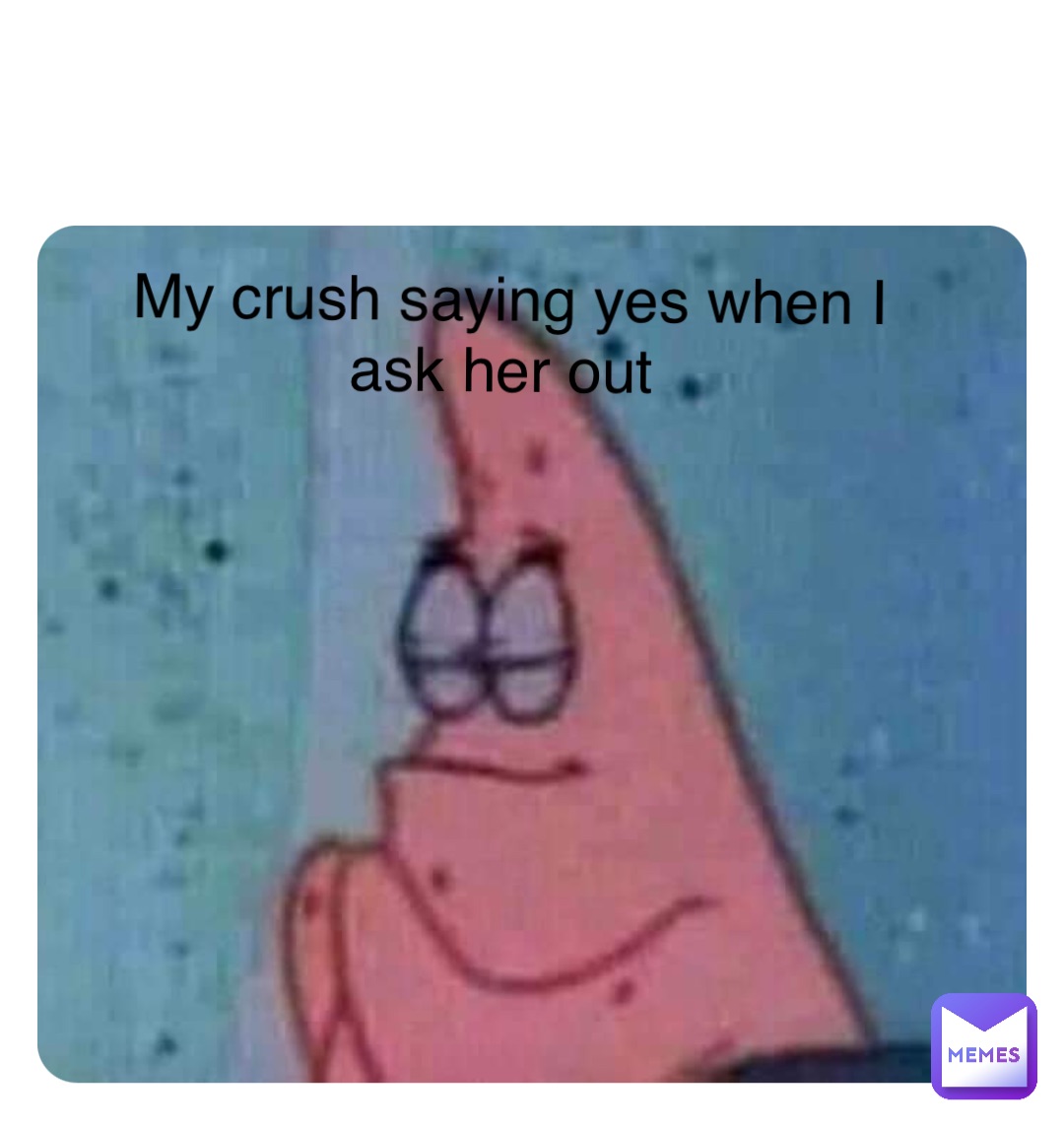 Double tap to edit My crush saying yes when I ask her out